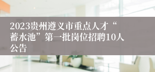 2023贵州遵义市重点人才“蓄水池”第一批岗位招聘10人公告