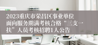 2023重庆市荣昌区事业单位面向服务期满考核合格“三支一扶”人员考核招聘1人公告