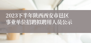 2023下半年陕西西安市邑区事业单位招聘拟聘用人员公示