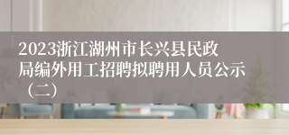 2023浙江湖州市长兴县民政局编外用工招聘拟聘用人员公示（二）