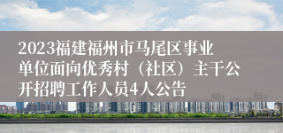 2023福建福州市马尾区事业单位面向优秀村（社区）主干公开招聘工作人员4人公告