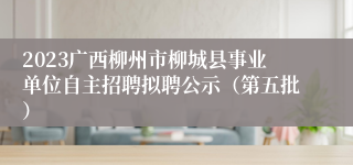 2023广西柳州市柳城县事业单位自主招聘拟聘公示（第五批）