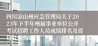四川凉山州应急管理局关于2023年下半年州属事业单位公开考试招聘工作人员成绩排名及资格复审的公告