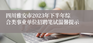 四川雅安市2023年下半年综合类事业单位招聘笔试温馨提示