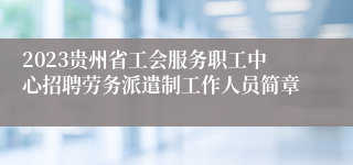 2023贵州省工会服务职工中心招聘劳务派遣制工作人员简章