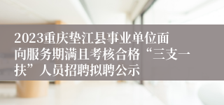 2023重庆垫江县事业单位面向服务期满且考核合格“三支一扶”人员招聘拟聘公示