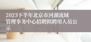 2023下半年北京市河湖流域管理事务中心招聘拟聘用人员公示