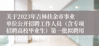 关于2023年吉林扶余市事业单位公开招聘工作人员（含专项招聘高校毕业生）第一批拟聘用人员公示的通知