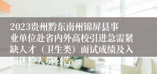 2023贵州黔东南州锦屏县事业单位赴省内外高校引进急需紧缺人才（卫生类）面试成绩及入闱体检人员公告