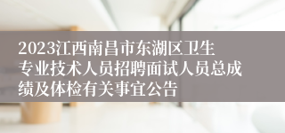 2023江西南昌市东湖区卫生专业技术人员招聘面试人员总成绩及体检有关事宜公告