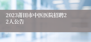 2023莆田市中医医院招聘22人公告