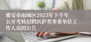 雅安市雨城区2023年下半年公开考核招聘医护类事业单位工作人员的公告