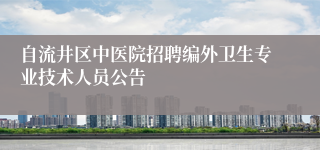 自流井区中医院招聘编外卫生专业技术人员公告