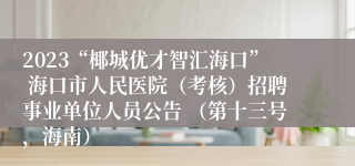 2023“椰城优才智汇海口” 海口市人民医院（考核）招聘事业单位人员公告 （第十三号，海南）