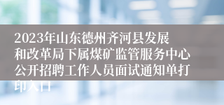 2023年山东德州齐河县发展和改革局下属煤矿监管服务中心公开招聘工作人员面试通知单打印入口