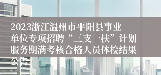 2023浙江温州市平阳县事业单位专项招聘“三支一扶”计划服务期满考核合格人员体检结果公告