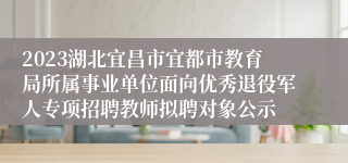 2023湖北宜昌市宜都市教育局所属事业单位面向优秀退役军人专项招聘教师拟聘对象公示