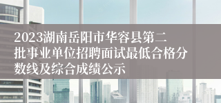 2023湖南岳阳市华容县第二批事业单位招聘面试最低合格分数线及综合成绩公示