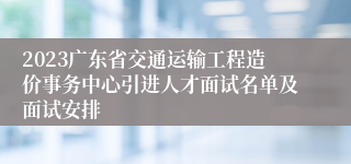 2023广东省交通运输工程造价事务中心引进人才面试名单及面试安排