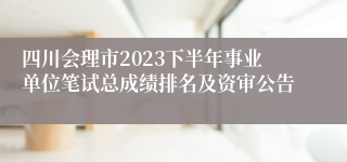 四川会理市2023下半年事业单位笔试总成绩排名及资审公告