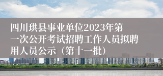 四川珙县事业单位2023年第一次公开考试招聘工作人员拟聘用人员公示（第十一批）