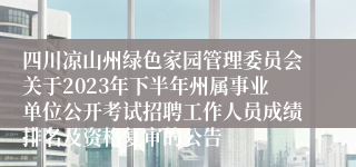 四川凉山州绿色家园管理委员会关于2023年下半年州属事业单位公开考试招聘工作人员成绩排名及资格复审的公告
