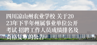 四川凉山州农业学校 关于2023年下半年州属事业单位公开考试 招聘工作人员成绩排名及资格复审的公告