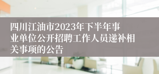 四川江油市2023年下半年事业单位公开招聘工作人员递补相关事项的公告