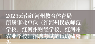 2023云南红河州教育体育局所属事业单位（红河州民族师范学校、红河州财经学校、红河州农业学校）招聘考试笔试成绩公告