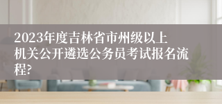 2023年度吉林省市州级以上机关公开遴选公务员考试报名流程?