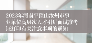 2023年河南平顶山汝州市事业单位高层次人才引进面试准考证打印有关注意事项的通知