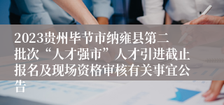 2023贵州毕节市纳雍县第二批次“人才强市”人才引进截止报名及现场资格审核有关事宜公告