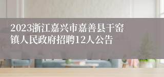 2023浙江嘉兴市嘉善县干窑镇人民政府招聘12人公告