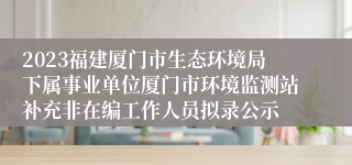 2023福建厦门市生态环境局下属事业单位厦门市环境监测站补充非在编工作人员拟录公示