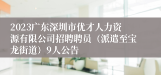 2023广东深圳市优才人力资源有限公司招聘聘员（派遣至宝龙街道）9人公告