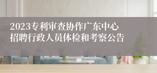 2023专利审查协作广东中心招聘行政人员体检和考察公告