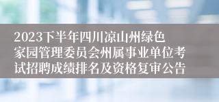 2023下半年四川凉山州绿色家园管理委员会州属事业单位考试招聘成绩排名及资格复审公告