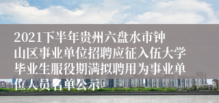 2021下半年贵州六盘水市钟山区事业单位招聘应征入伍大学毕业生服役期满拟聘用为事业单位人员名单公示