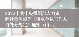 2023中共中央组织部人力资源社会保障部《事业单位工作人员处分规定》通知（山西）