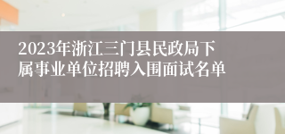 2023年浙江三门县民政局下属事业单位招聘入围面试名单