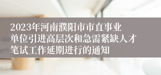 2023年河南濮阳市市直事业单位引进高层次和急需紧缺人才笔试工作延期进行的通知