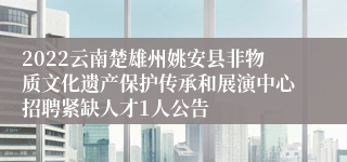 2022云南楚雄州姚安县非物质文化遗产保护传承和展演中心招聘紧缺人才1人公告