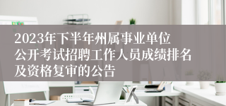 2023年下半年州属事业单位公开考试招聘工作人员成绩排名及资格复审的公告