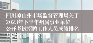 四川凉山州市场监督管理局关于2023年下半年州属事业单位公开考试招聘工作人员成绩排名及资格复审的公告