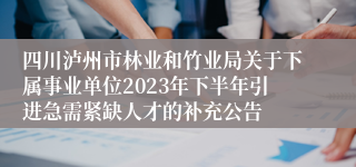 四川泸州市林业和竹业局关于下属事业单位2023年下半年引进急需紧缺人才的补充公告