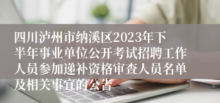 四川泸州市纳溪区2023年下半年事业单位公开考试招聘工作人员参加递补资格审查人员名单及相关事宜的公告