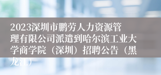 2023深圳市鹏劳人力资源管理有限公司派遣到哈尔滨工业大学商学院（深圳）招聘公告（黑龙江）