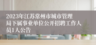 2023年江苏常州市城市管理局下属事业单位公开招聘工作人员1人公告