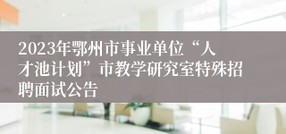 2023年鄂州市事业单位“人才池计划”市教学研究室特殊招聘面试公告