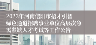 2023年河南信阳市招才引智绿色通道招聘事业单位高层次急需紧缺人才考试等工作公告